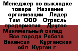 Менеджер по выкладке товара › Название организации ­ Лидер Тим, ООО › Отрасль предприятия ­ Другое › Минимальный оклад ­ 1 - Все города Работа » Вакансии   . Курганская обл.,Курган г.